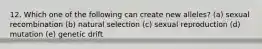 12. Which one of the following can create new alleles? (a) sexual recombination (b) natural selection (c) sexual reproduction (d) mutation (e) genetic drift
