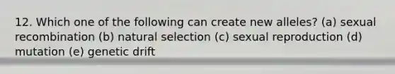 12. Which one of the following can create new alleles? (a) sexual recombination (b) natural selection (c) sexual reproduction (d) mutation (e) genetic drift