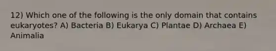 12) Which one of the following is the only domain that contains eukaryotes? A) Bacteria B) Eukarya C) Plantae D) Archaea E) Animalia