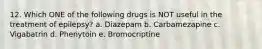 12. Which ONE of the following drugs is NOT useful in the treatment of epilepsy? a. Diazepam b. Carbamezapine c. Vigabatrin d. Phenytoin e. Bromocriptine