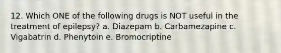 12. Which ONE of the following drugs is NOT useful in the treatment of epilepsy? a. Diazepam b. Carbamezapine c. Vigabatrin d. Phenytoin e. Bromocriptine