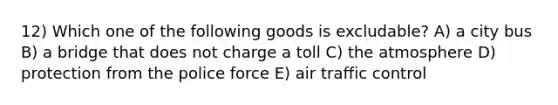 12) Which one of the following goods is excludable? A) a city bus B) a bridge that does not charge a toll C) the atmosphere D) protection from the police force E) air traffic control