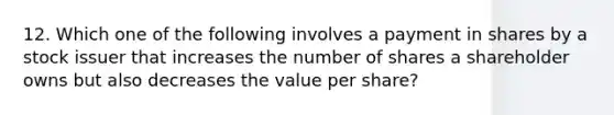 12. Which one of the following involves a payment in shares by a stock issuer that increases the number of shares a shareholder owns but also decreases the value per share?