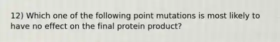 12) Which one of the following point mutations is most likely to have no effect on the final protein product?