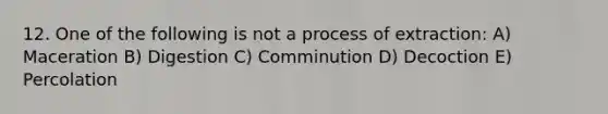 12. One of the following is not a process of extraction: A) Maceration B) Digestion C) Comminution D) Decoction E) Percolation