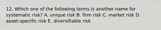 12. Which one of the following terms is another name for systematic risk? A. unique risk B. firm risk C. market risk D. asset-specific risk E. diversifiable risk