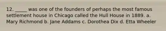 12. _____ was one of the founders of perhaps the most famous settlement house in Chicago called the Hull House in 1889. a. Mary Richmond b. Jane Addams c. Dorothea Dix d. Etta Wheeler