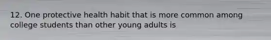 12. One protective health habit that is more common among college students than other young adults is​