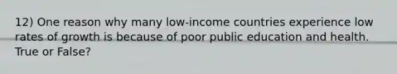 12) One reason why many low-income countries experience low rates of growth is because of poor public education and health. True or False?