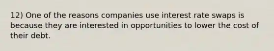 12) One of the reasons companies use interest rate swaps is because they are interested in opportunities to lower the cost of their debt.