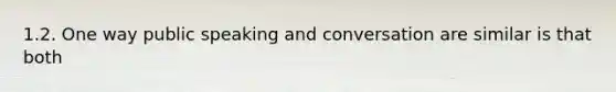 1.2. One way public speaking and conversation are similar is that both