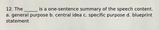 12. The ______ is a one-sentence summary of the speech content. a. general purpose b. central idea c. specific purpose d. blueprint statement