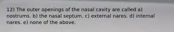 12) The outer openings of the nasal cavity are called a) nostrums. b) the nasal septum. c) external nares. d) internal nares. e) none of the above.