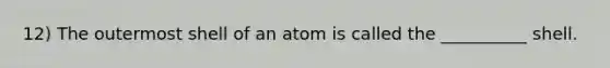 12) The outermost shell of an atom is called the __________ shell.