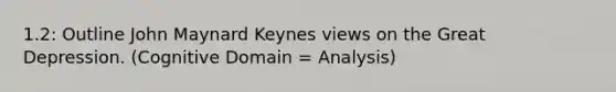 1.2: Outline John Maynard Keynes views on the Great Depression. (Cognitive Domain = Analysis)