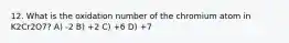 12. What is the oxidation number of the chromium atom in K2Cr2O7? A) -2 B) +2 C) +6 D) +7