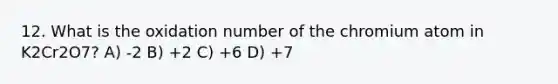 12. What is the oxidation number of the chromium atom in K2Cr2O7? A) -2 B) +2 C) +6 D) +7