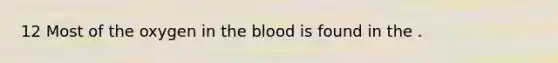 12 Most of the oxygen in the blood is found in the .