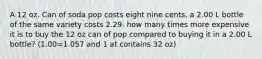 A 12 oz. Can of soda pop costs eight nine cents. a 2.00 L bottle of the same variety costs 2.29. how many times more expensive it is to buy the 12 oz can of pop compared to buying it in a 2.00 L bottle? (1.00=1.057 and 1 at contains 32 oz)