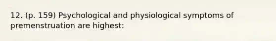 12. (p. 159) Psychological and physiological symptoms of premenstruation are highest: