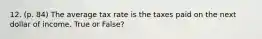 12. (p. 84) The average tax rate is the taxes paid on the next dollar of income. True or False?