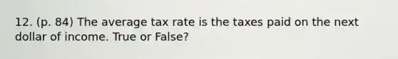 12. (p. 84) The average tax rate is the taxes paid on the next dollar of income. True or False?