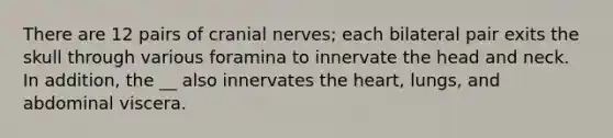 There are 12 pairs of cranial nerves; each bilateral pair exits the skull through various foramina to innervate the head and neck. In addition, the __ also innervates the heart, lungs, and abdominal viscera.