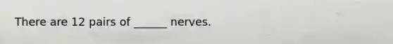 There are 12 pairs of ______ nerves.