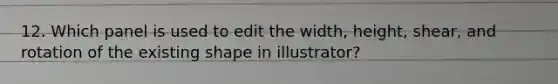 12. Which panel is used to edit the width, height, shear, and rotation of the existing shape in illustrator?