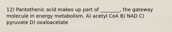 12) Pantothenic acid makes up part of ________, the gateway molecule in energy metabolism. A) acetyl CoA B) NAD C) pyruvate D) oxaloacetate