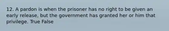 12. A pardon is when the prisoner has no right to be given an early release, but the government has granted her or him that privilege. True False