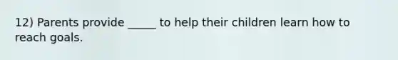 12) Parents provide _____ to help their children learn how to reach goals.