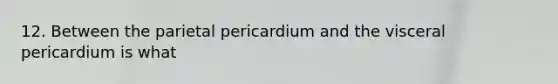 12. Between the parietal pericardium and the visceral pericardium is what