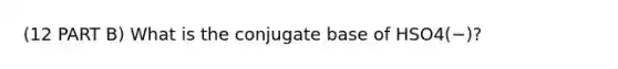 (12 PART B) What is the conjugate base of HSO4(−)?