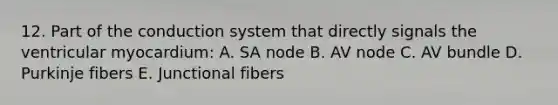 12. Part of the conduction system that directly signals the ventricular myocardium: A. SA node B. AV node C. AV bundle D. Purkinje fibers E. Junctional fibers