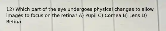 12) Which part of the eye undergoes physical changes to allow images to focus on the retina? A) Pupil C) Cornea B) Lens D) Retina