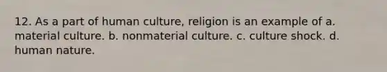 12. As a part of human culture, religion is an example of a. material culture. b. nonmaterial culture. c. culture shock. d. human nature.