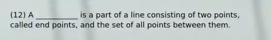 (12) A ___________ is a part of a line consisting of two points, called end points, and the set of all points between them.