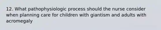 12. What pathophysiologic process should the nurse consider when planning care for children with giantism and adults with acromegaly