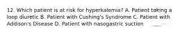 12. Which patient is at risk for hyperkalemia? A. Patient taking a loop diuretic B. Patient with Cushing's Syndrome C. Patient with Addison's Disease D. Patient with nasogastric suction