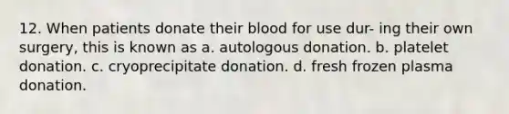 12. When patients donate their blood for use dur- ing their own surgery, this is known as a. autologous donation. b. platelet donation. c. cryoprecipitate donation. d. fresh frozen plasma donation.