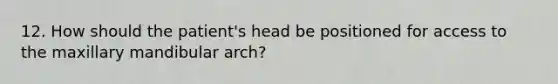 12. How should the patient's head be positioned for access to the maxillary mandibular arch?