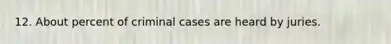 12. About percent of criminal cases are heard by juries.