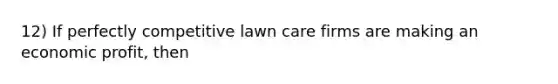 12) If perfectly competitive lawn care firms are making an economic profit, then