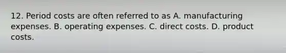 12. Period costs are often referred to as A. manufacturing expenses. B. operating expenses. C. direct costs. D. product costs.