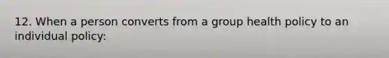 12. When a person converts from a group health policy to an individual policy: