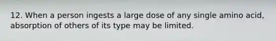 12. When a person ingests a large dose of any single amino acid, absorption of others of its type may be limited.