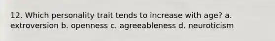 12. Which personality trait tends to increase with age? a. extroversion b. openness c. agreeableness d. neuroticism