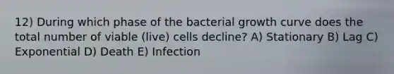 12) During which phase of the bacterial growth curve does the total number of viable (live) cells decline? A) Stationary B) Lag C) Exponential D) Death E) Infection