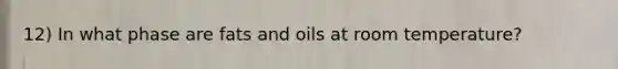 12) In what phase are fats and oils at room temperature?